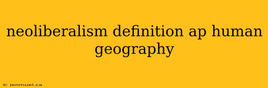 neoliberalism definition ap human geography